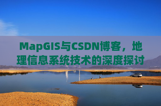 MapGIS与CSDN博客,地理信息系统技术的深度探讨